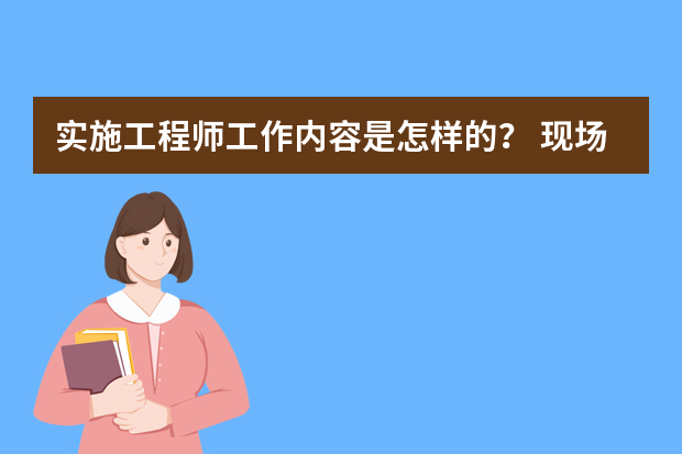 实施工程师工作内容是怎样的？ 现场实施工程师的岗位职责